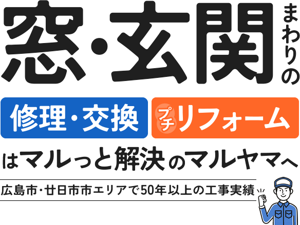 広島市・廿日市市エリアで50年以上の工事実績。窓・玄関廻りの修理・交換、プチリフォームはマルっと解決のマルヤマへ！